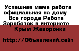 Успешная мама(работа официальная на дому) - Все города Работа » Заработок в интернете   . Крым,Жаворонки